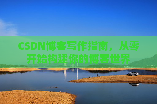 CSDN博客写作指南，从零开始构建你的博客世界